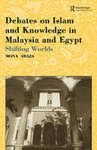 Debates on Islam and Knowledge in Malaysia and Egypt: Shifting Worlds by Mona Mohsen Abaza-Stauth